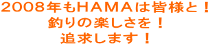 2008年もHAMAは皆様と! 釣りの楽しさを! 追求します!